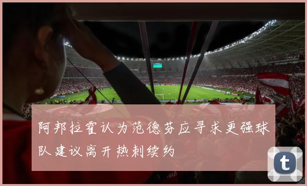 阿邦拉霍认为范德芬应寻求更强球队建议离开热刺续约