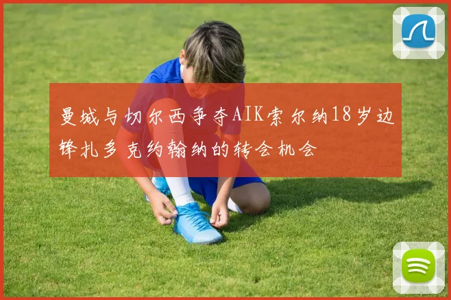 曼城与切尔西争夺AIK索尔纳18岁边锋扎多克约翰纳的转会机会