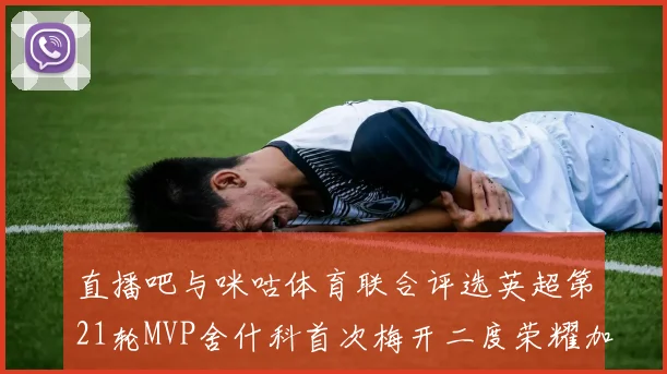 直播吧与咪咕体育联合评选英超第21轮MVP舍什科首次梅开二度荣耀加冕
