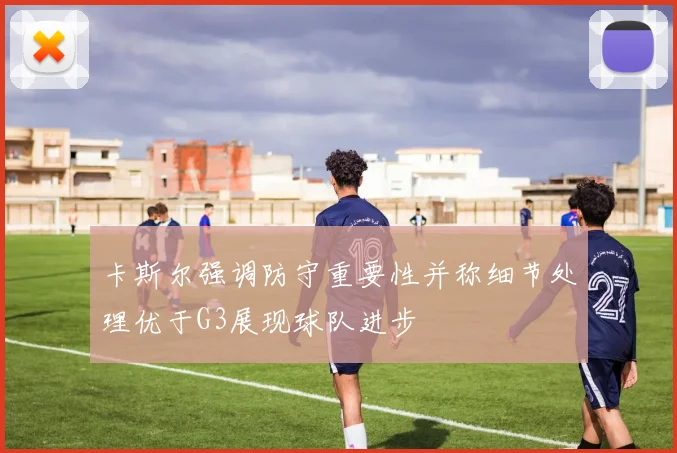 卡斯尔强调防守重要性并称细节处理优于G3展现球队进步