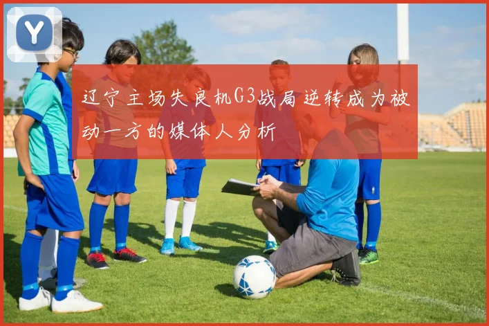 辽宁主场失良机G3战局逆转成为被动一方的媒体人分析