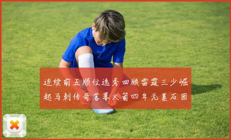 连续前五顺位选秀回顾雷霆三少崛起马刺传奇落幕火箭四年无基石困境