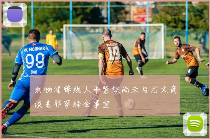利物浦锋线人手紧缺尚未与尤文商谈基耶萨转会事宜
