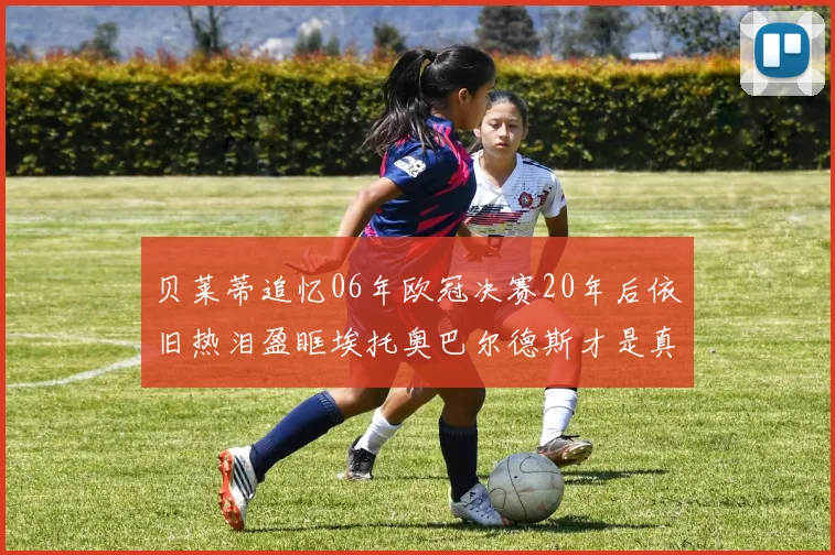 贝莱蒂追忆06年欧冠决赛20年后依旧热泪盈眶埃托奥巴尔德斯才是真正的英雄