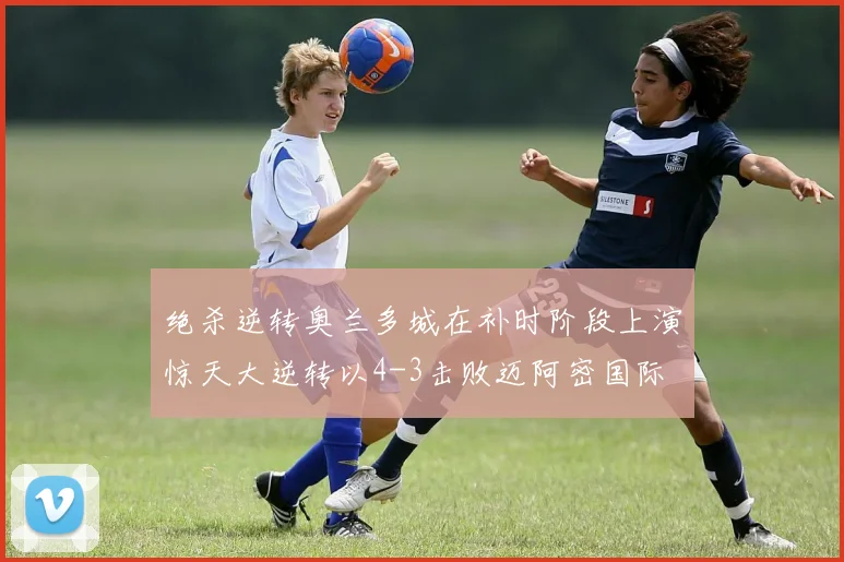 绝杀逆转奥兰多城在补时阶段上演惊天大逆转以4-3击败迈阿密国际