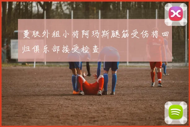 曼联外租小将阿玛斯腿筋受伤将回归俱乐部接受检查