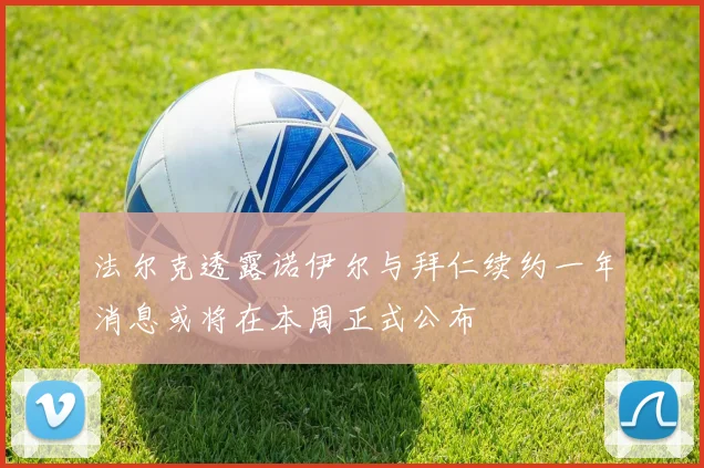 法尔克透露诺伊尔与拜仁续约一年消息或将在本周正式公布