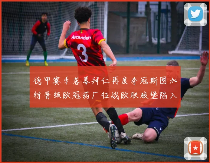 德甲赛季落幕拜仁再度夺冠斯图加特晋级欧冠药厂征战欧联狼堡陷入保级附加赛