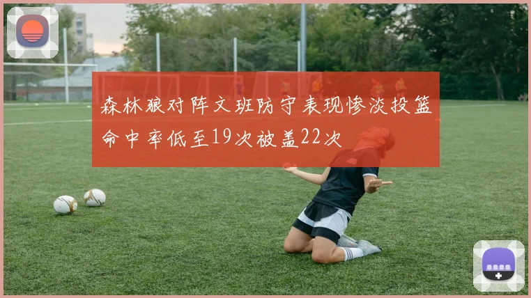 森林狼对阵文班防守表现惨淡投篮命中率低至19次被盖22次