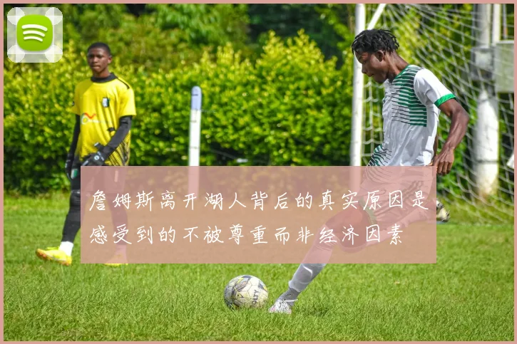 詹姆斯离开湖人背后的真实原因是感受到的不被尊重而非经济因素
