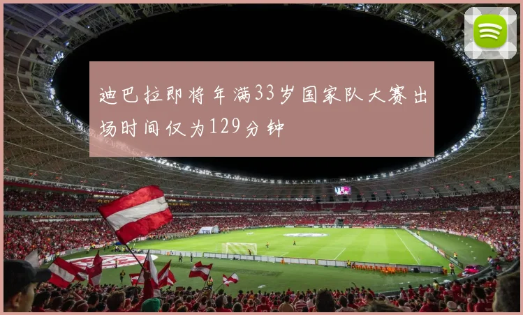 迪巴拉即将年满33岁国家队大赛出场时间仅为129分钟