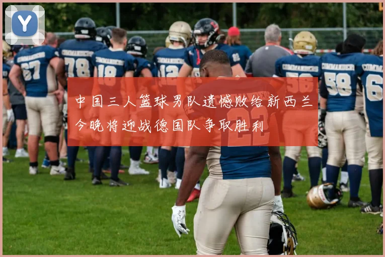 中国三人篮球男队遗憾败给新西兰今晚将迎战德国队争取胜利