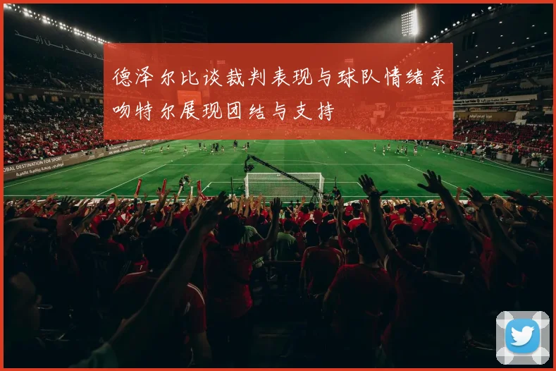 德泽尔比谈裁判表现与球队情绪亲吻特尔展现团结与支持