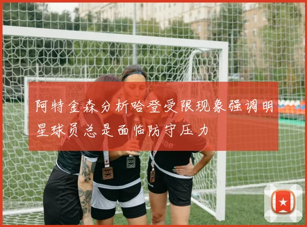 阿特金森分析哈登受限现象强调明星球员总是面临防守压力