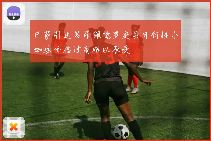 巴萨引进若昂佩德罗更具可行性小蜘蛛价格过高难以承受