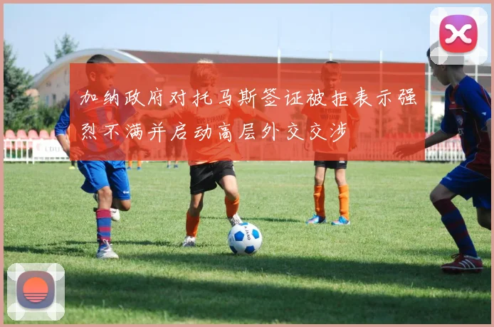 加纳政府对托马斯签证被拒表示强烈不满并启动高层外交交涉